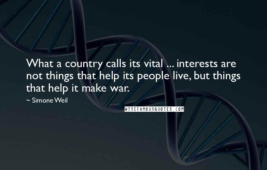 Simone Weil Quotes: What a country calls its vital ... interests are not things that help its people live, but things that help it make war.