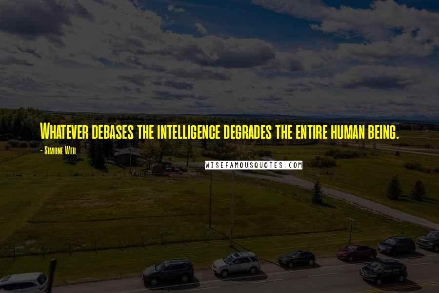 Simone Weil Quotes: Whatever debases the intelligence degrades the entire human being.