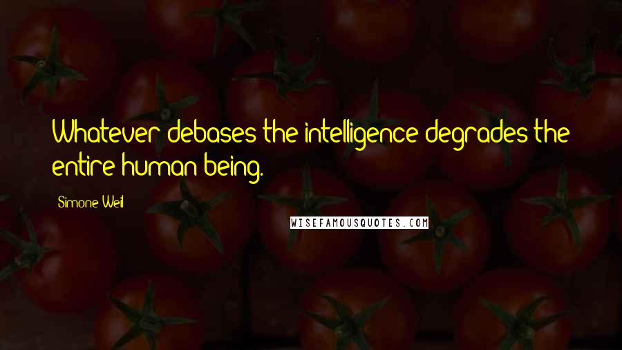 Simone Weil Quotes: Whatever debases the intelligence degrades the entire human being.