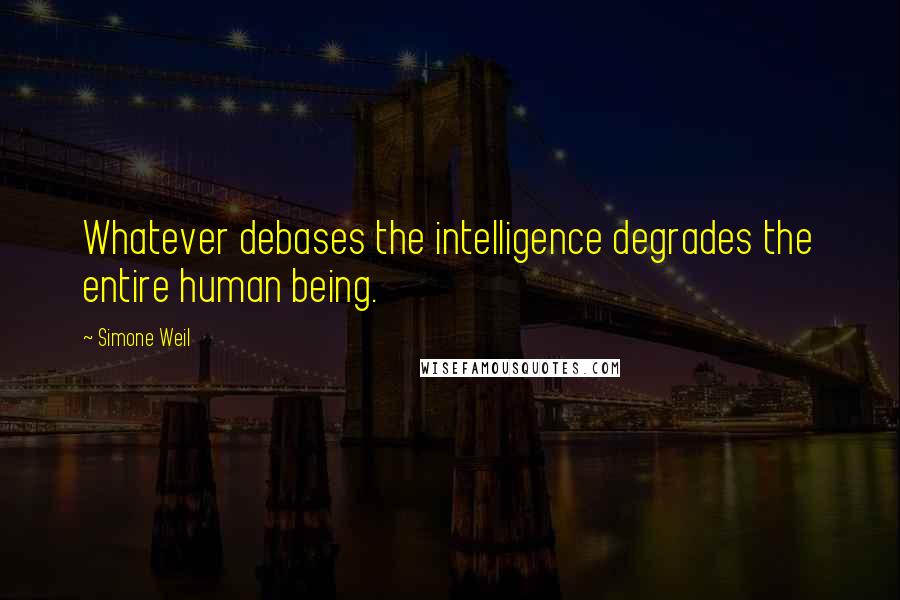 Simone Weil Quotes: Whatever debases the intelligence degrades the entire human being.