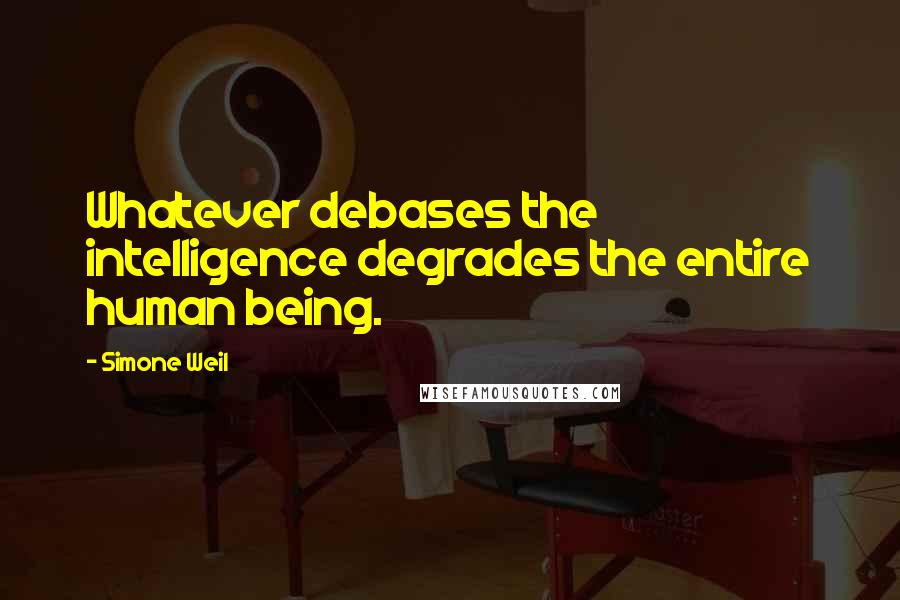 Simone Weil Quotes: Whatever debases the intelligence degrades the entire human being.