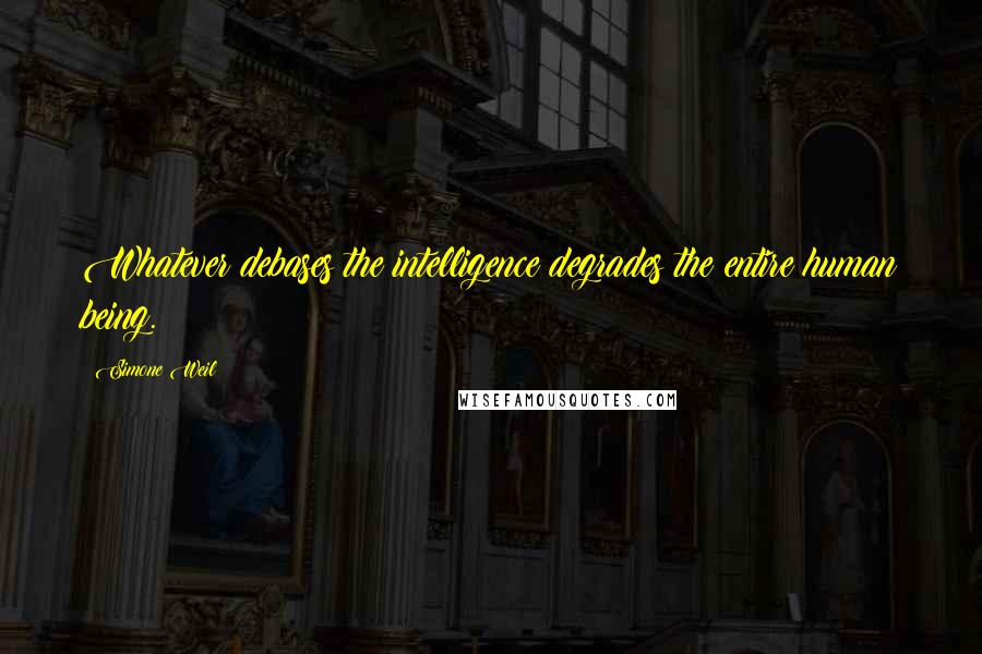 Simone Weil Quotes: Whatever debases the intelligence degrades the entire human being.