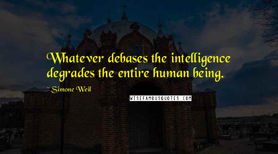 Simone Weil Quotes: Whatever debases the intelligence degrades the entire human being.