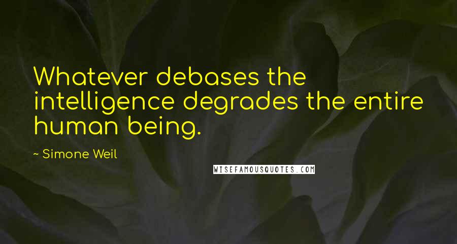 Simone Weil Quotes: Whatever debases the intelligence degrades the entire human being.