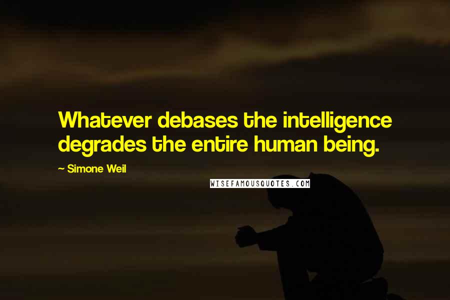 Simone Weil Quotes: Whatever debases the intelligence degrades the entire human being.