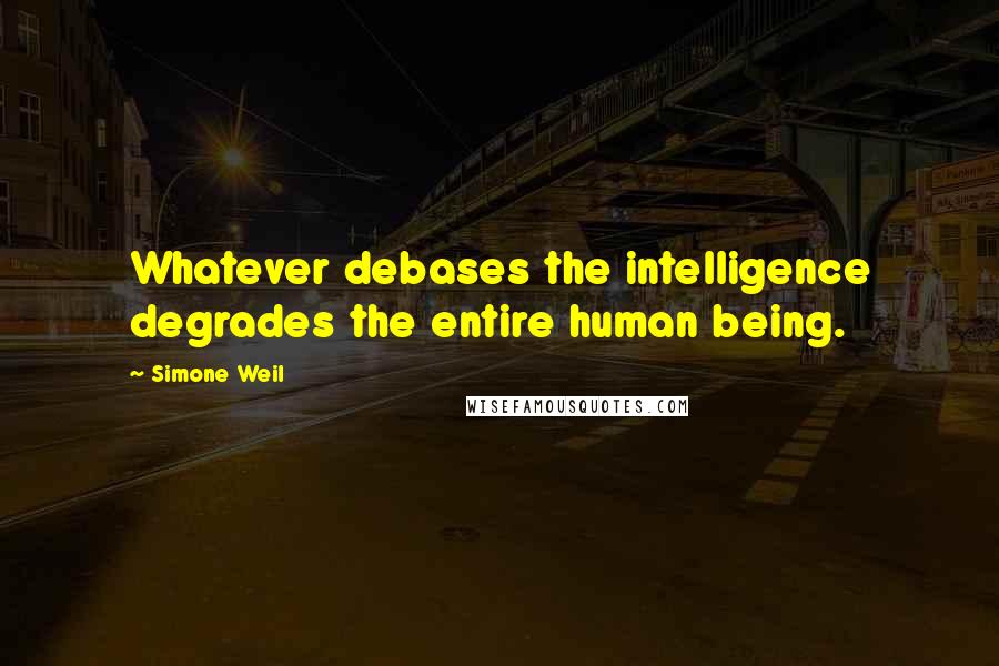 Simone Weil Quotes: Whatever debases the intelligence degrades the entire human being.