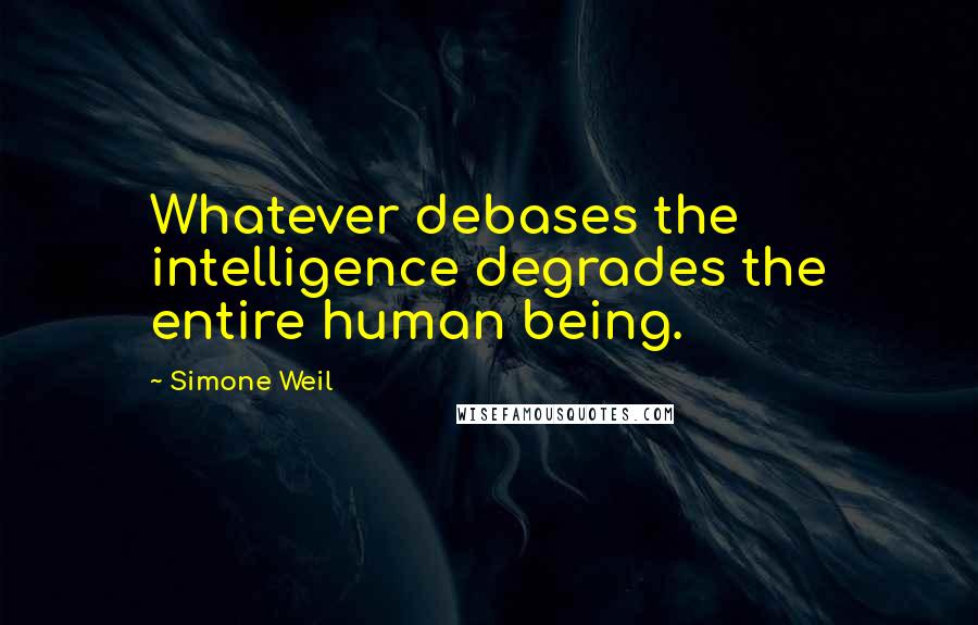 Simone Weil Quotes: Whatever debases the intelligence degrades the entire human being.