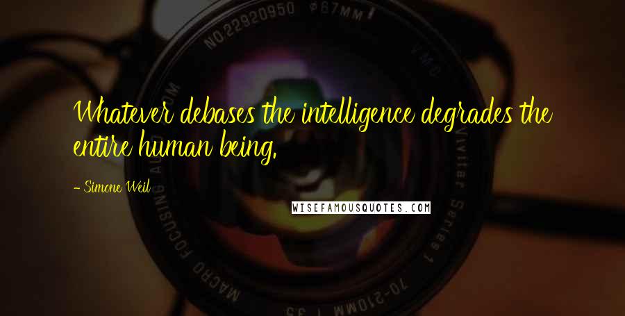 Simone Weil Quotes: Whatever debases the intelligence degrades the entire human being.