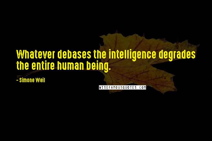 Simone Weil Quotes: Whatever debases the intelligence degrades the entire human being.