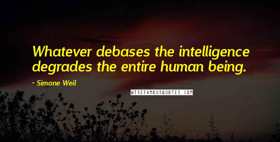 Simone Weil Quotes: Whatever debases the intelligence degrades the entire human being.
