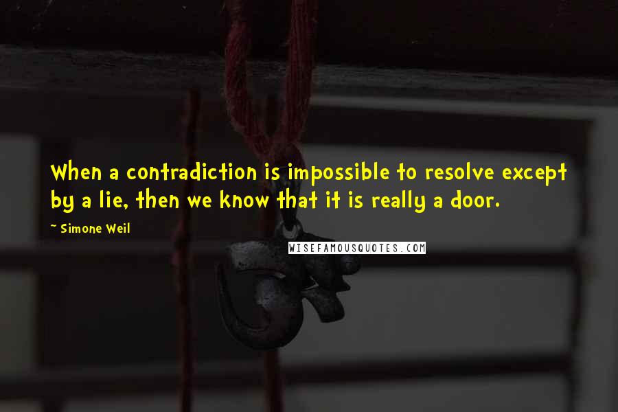 Simone Weil Quotes: When a contradiction is impossible to resolve except by a lie, then we know that it is really a door.