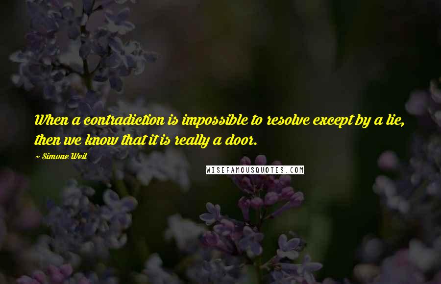 Simone Weil Quotes: When a contradiction is impossible to resolve except by a lie, then we know that it is really a door.