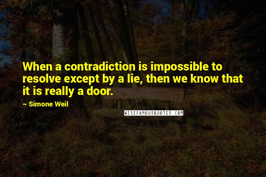 Simone Weil Quotes: When a contradiction is impossible to resolve except by a lie, then we know that it is really a door.