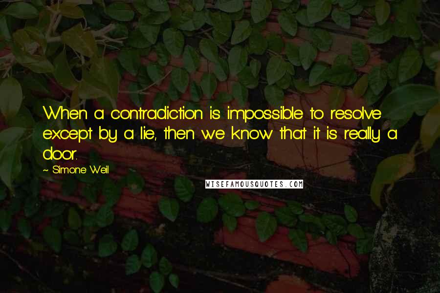 Simone Weil Quotes: When a contradiction is impossible to resolve except by a lie, then we know that it is really a door.