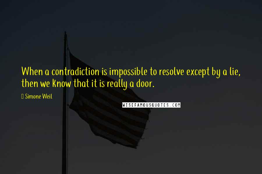 Simone Weil Quotes: When a contradiction is impossible to resolve except by a lie, then we know that it is really a door.
