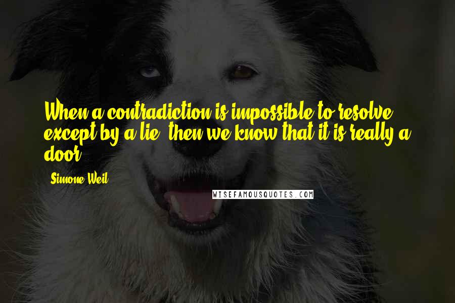 Simone Weil Quotes: When a contradiction is impossible to resolve except by a lie, then we know that it is really a door.