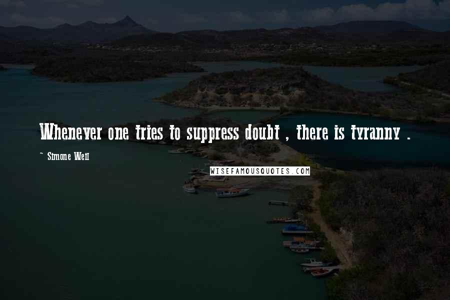 Simone Weil Quotes: Whenever one tries to suppress doubt , there is tyranny .