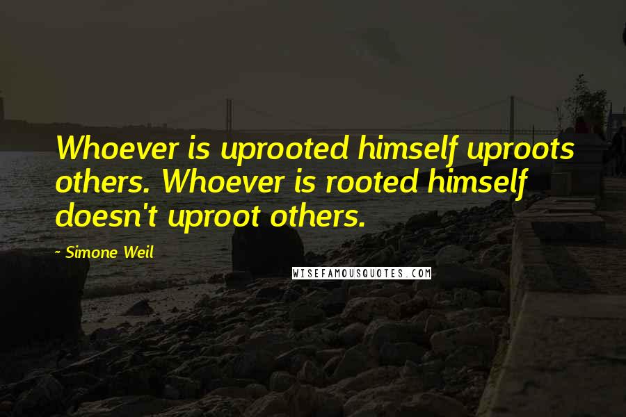 Simone Weil Quotes: Whoever is uprooted himself uproots others. Whoever is rooted himself doesn't uproot others.