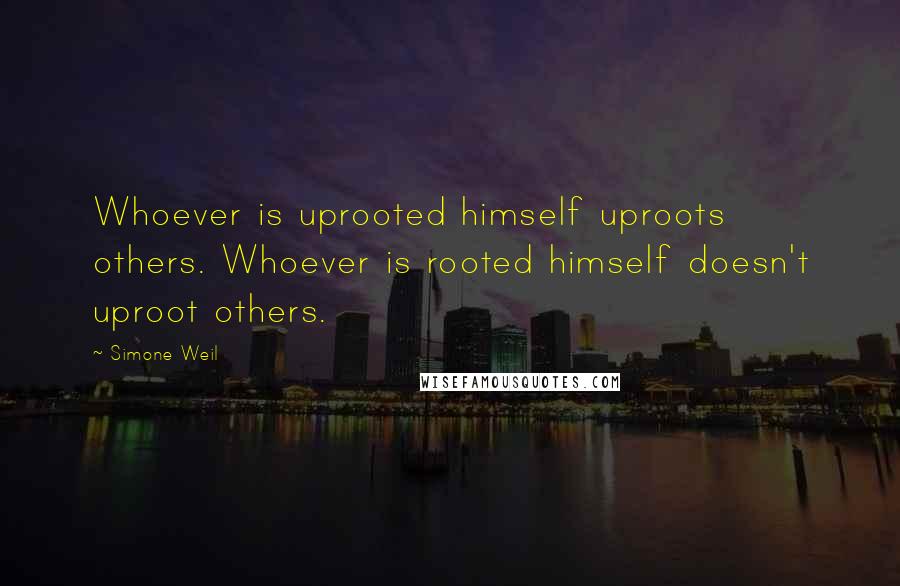 Simone Weil Quotes: Whoever is uprooted himself uproots others. Whoever is rooted himself doesn't uproot others.