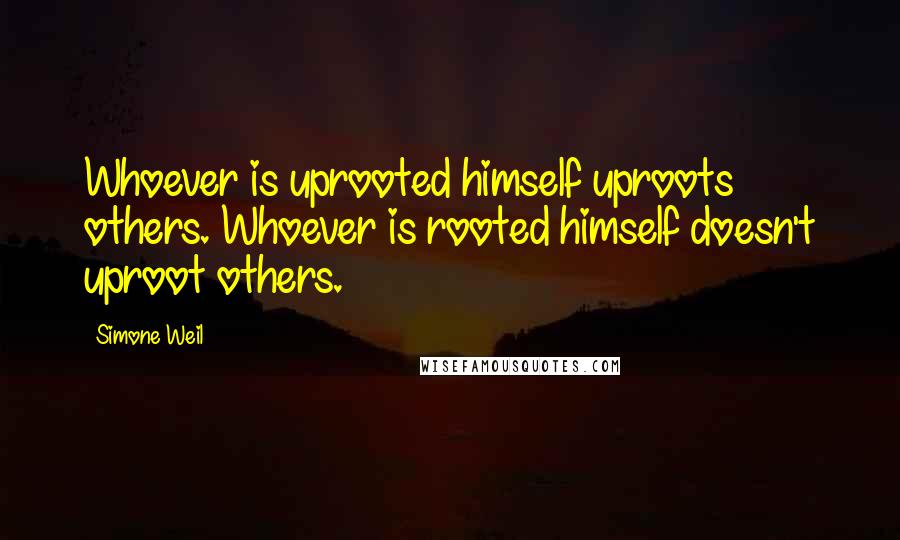 Simone Weil Quotes: Whoever is uprooted himself uproots others. Whoever is rooted himself doesn't uproot others.