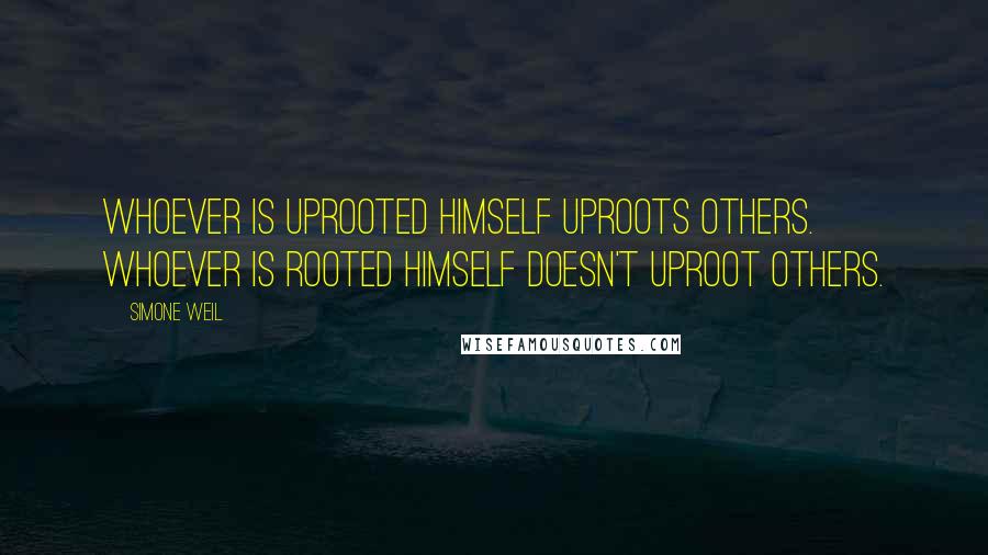 Simone Weil Quotes: Whoever is uprooted himself uproots others. Whoever is rooted himself doesn't uproot others.