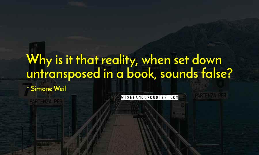 Simone Weil Quotes: Why is it that reality, when set down untransposed in a book, sounds false?