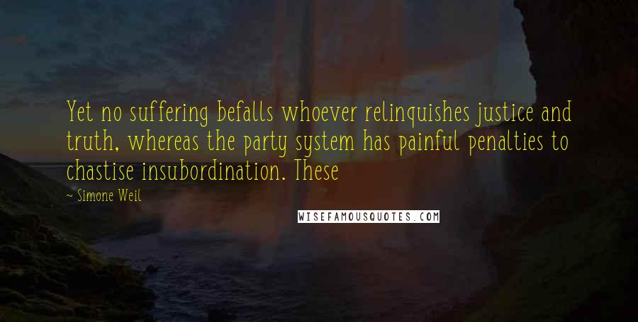 Simone Weil Quotes: Yet no suffering befalls whoever relinquishes justice and truth, whereas the party system has painful penalties to chastise insubordination. These