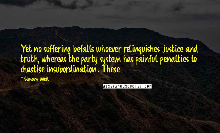 Simone Weil Quotes: Yet no suffering befalls whoever relinquishes justice and truth, whereas the party system has painful penalties to chastise insubordination. These
