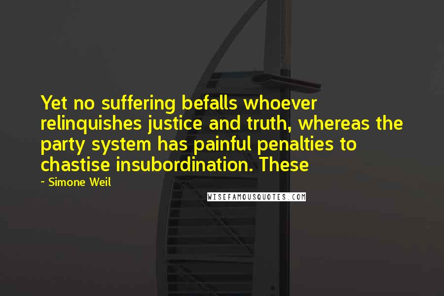 Simone Weil Quotes: Yet no suffering befalls whoever relinquishes justice and truth, whereas the party system has painful penalties to chastise insubordination. These