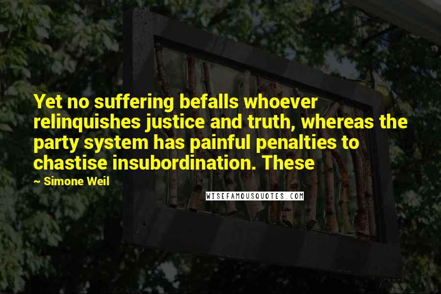 Simone Weil Quotes: Yet no suffering befalls whoever relinquishes justice and truth, whereas the party system has painful penalties to chastise insubordination. These