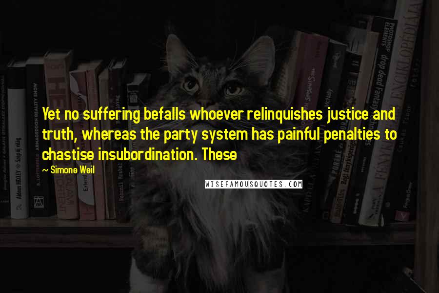 Simone Weil Quotes: Yet no suffering befalls whoever relinquishes justice and truth, whereas the party system has painful penalties to chastise insubordination. These