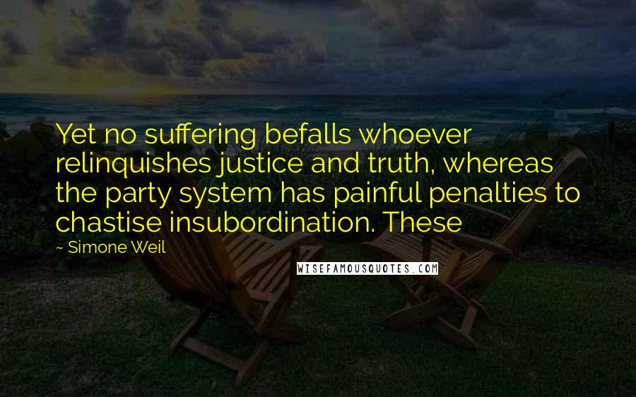 Simone Weil Quotes: Yet no suffering befalls whoever relinquishes justice and truth, whereas the party system has painful penalties to chastise insubordination. These
