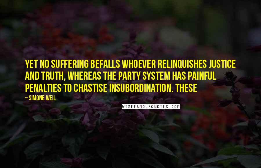 Simone Weil Quotes: Yet no suffering befalls whoever relinquishes justice and truth, whereas the party system has painful penalties to chastise insubordination. These