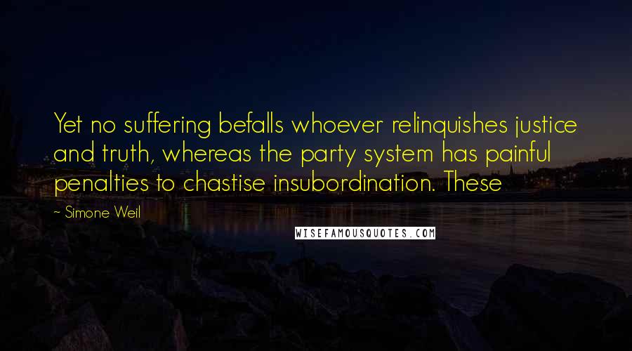 Simone Weil Quotes: Yet no suffering befalls whoever relinquishes justice and truth, whereas the party system has painful penalties to chastise insubordination. These
