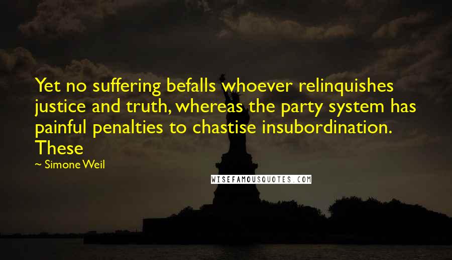 Simone Weil Quotes: Yet no suffering befalls whoever relinquishes justice and truth, whereas the party system has painful penalties to chastise insubordination. These
