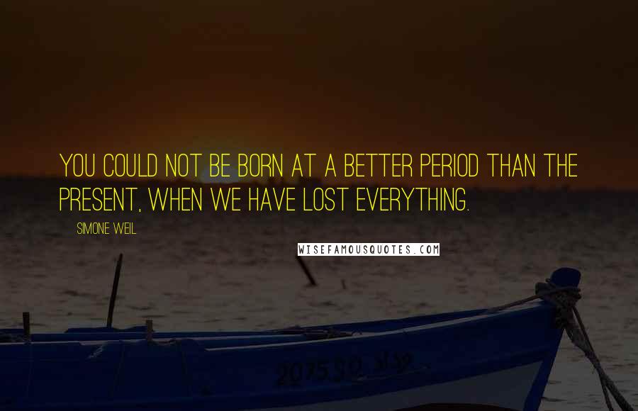 Simone Weil Quotes: You could not be born at a better period than the present, when we have lost everything.