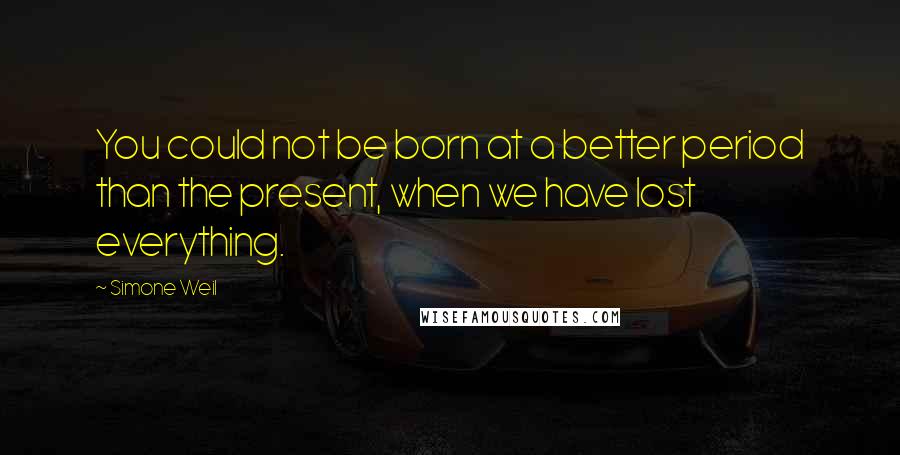 Simone Weil Quotes: You could not be born at a better period than the present, when we have lost everything.