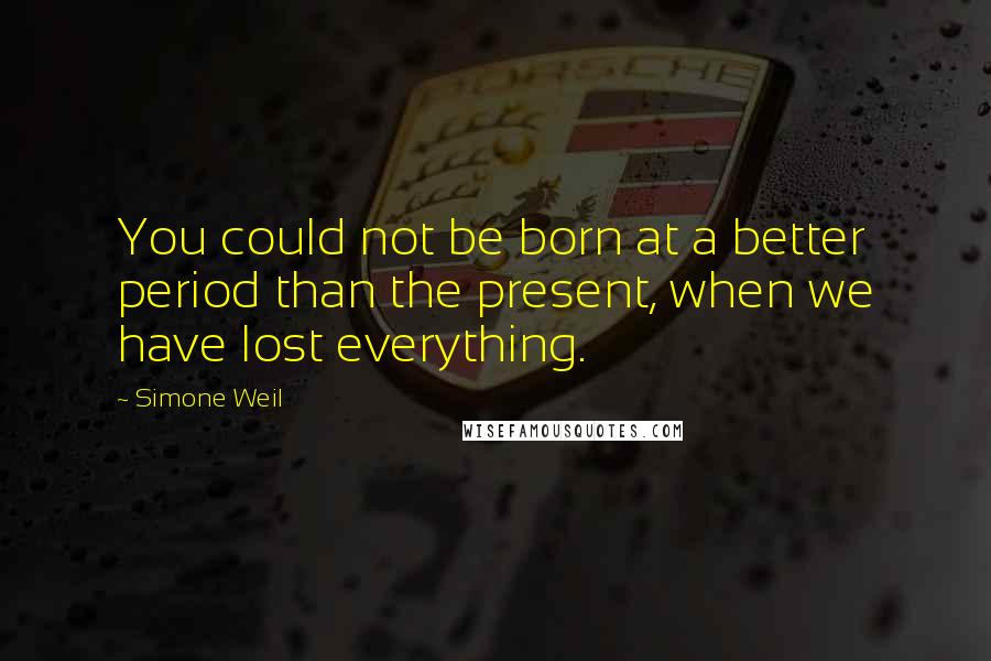 Simone Weil Quotes: You could not be born at a better period than the present, when we have lost everything.