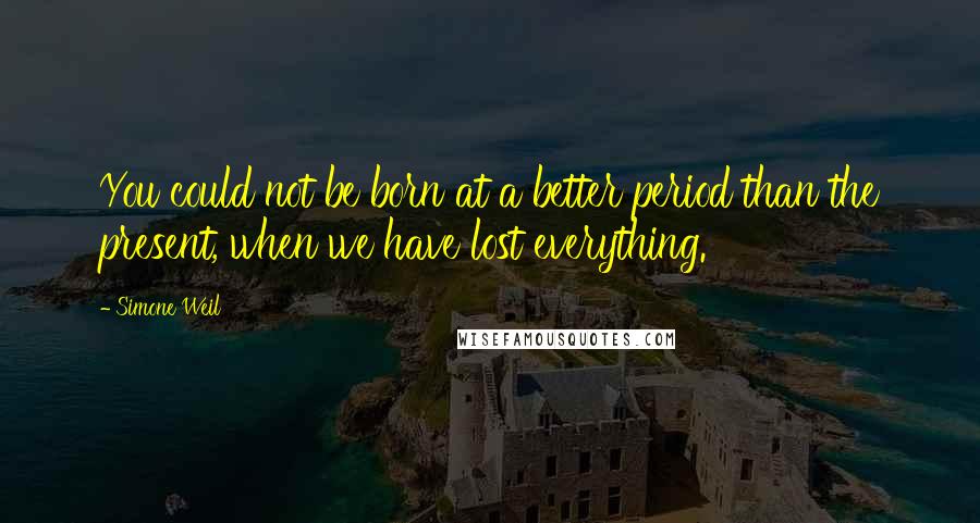 Simone Weil Quotes: You could not be born at a better period than the present, when we have lost everything.