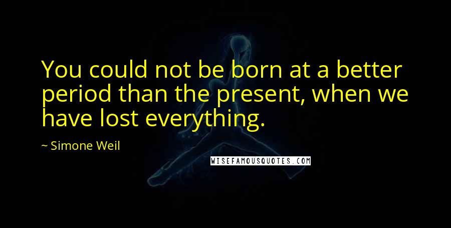 Simone Weil Quotes: You could not be born at a better period than the present, when we have lost everything.