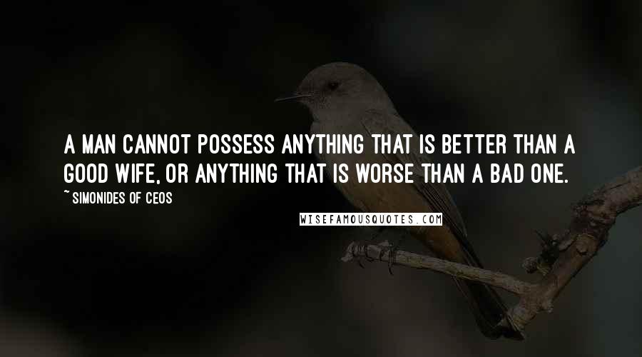 Simonides Of Ceos Quotes: A man cannot possess anything that is better than a good wife, or anything that is worse than a bad one.