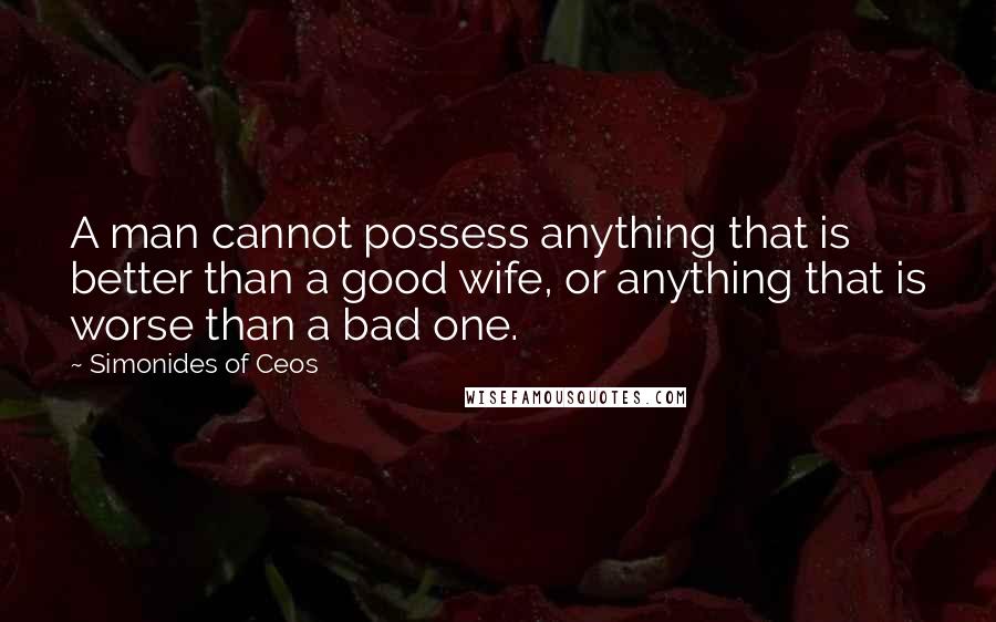 Simonides Of Ceos Quotes: A man cannot possess anything that is better than a good wife, or anything that is worse than a bad one.