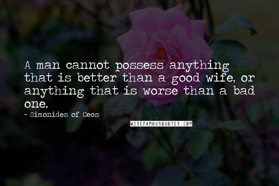 Simonides Of Ceos Quotes: A man cannot possess anything that is better than a good wife, or anything that is worse than a bad one.