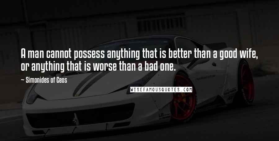 Simonides Of Ceos Quotes: A man cannot possess anything that is better than a good wife, or anything that is worse than a bad one.