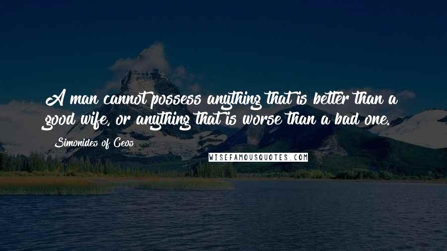 Simonides Of Ceos Quotes: A man cannot possess anything that is better than a good wife, or anything that is worse than a bad one.
