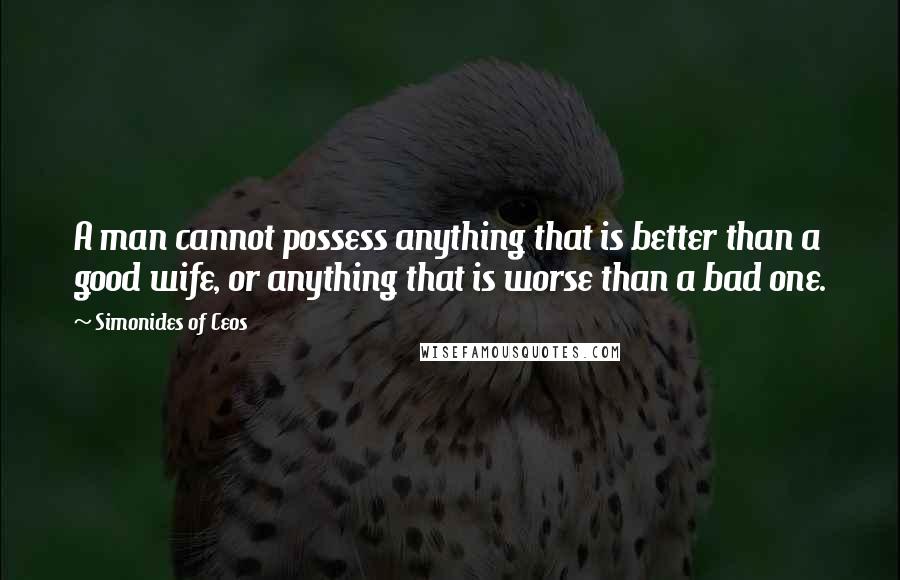 Simonides Of Ceos Quotes: A man cannot possess anything that is better than a good wife, or anything that is worse than a bad one.