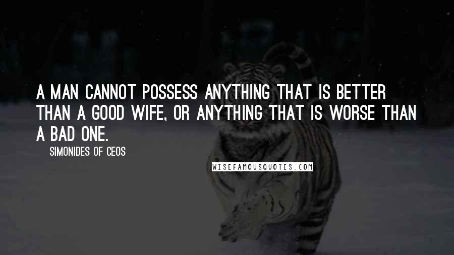 Simonides Of Ceos Quotes: A man cannot possess anything that is better than a good wife, or anything that is worse than a bad one.