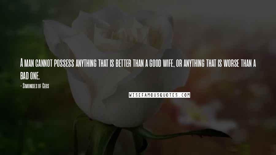 Simonides Of Ceos Quotes: A man cannot possess anything that is better than a good wife, or anything that is worse than a bad one.