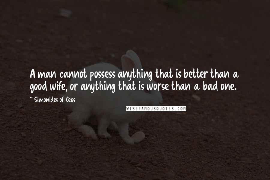 Simonides Of Ceos Quotes: A man cannot possess anything that is better than a good wife, or anything that is worse than a bad one.
