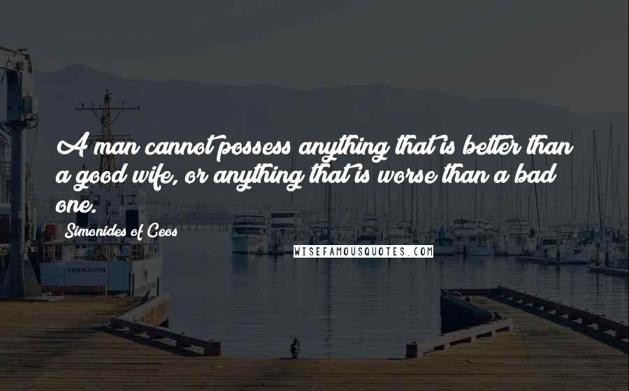 Simonides Of Ceos Quotes: A man cannot possess anything that is better than a good wife, or anything that is worse than a bad one.
